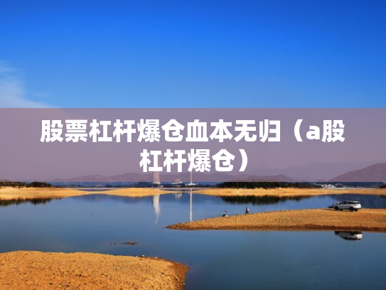 股票杠杆爆仓血本无归（a股杠杆爆仓）