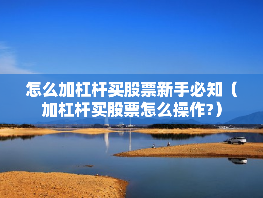 怎么加杠杆买股票新手必知（加杠杆买股票怎么操作?）