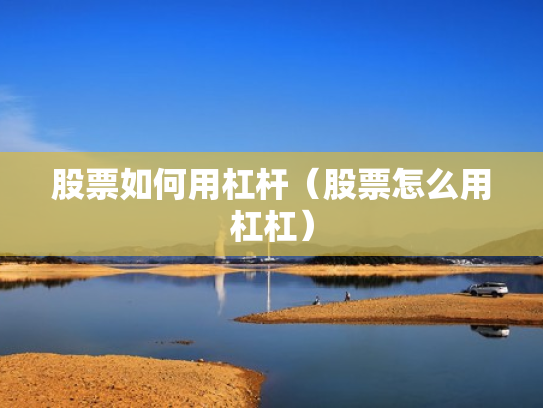股票如何用杠杆（股票怎么用杠杠）