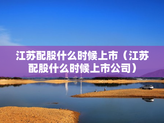江苏配股什么时候上市（江苏配股什么时候上市公司）