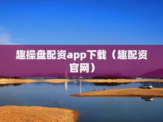 趣操盘配资app下载（趣配资官网）