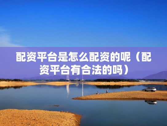 配资平台是怎么配资的呢（配资平台有合法的吗）