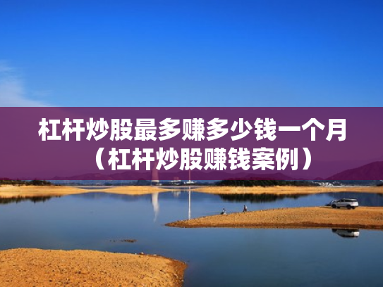 杠杆炒股最多赚多少钱一个月（杠杆炒股赚钱案例）