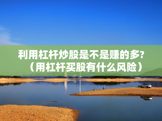 利用杠杆炒股是不是赚的多?（用杠杆买股有什么风险）