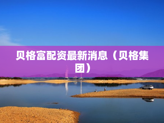 贝格富配资最新消息（贝格集团）