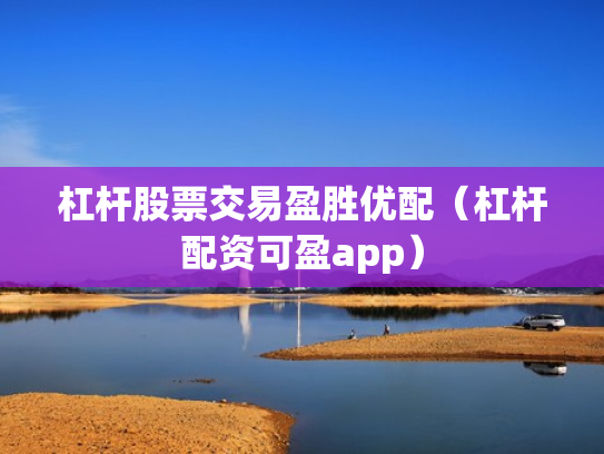 杠杆股票交易盈胜优配（杠杆配资可盈app）