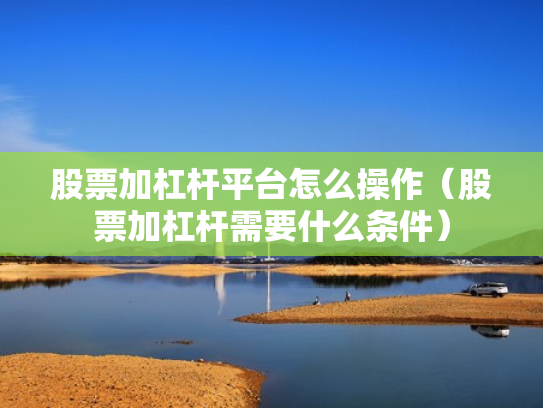 股票加杠杆平台怎么操作（股票加杠杆需要什么条件）