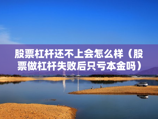 股票杠杆还不上会怎么样（股票做杠杆失败后只亏本金吗）