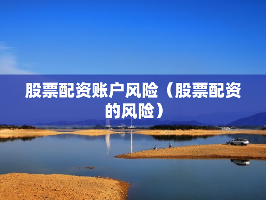 股票配资账户风险（股票配资的风险）