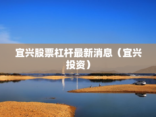 宜兴股票杠杆最新消息（宜兴投资）