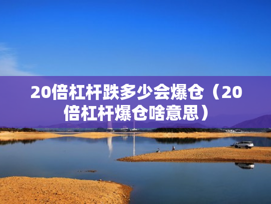20倍杠杆跌多少会爆仓（20倍杠杆爆仓啥意思）