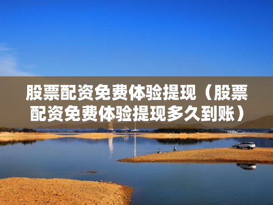 股票配资免费体验提现（股票配资免费体验提现多久到账）