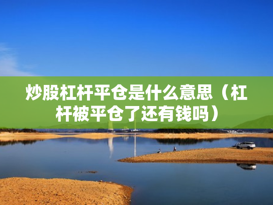 炒股杠杆平仓是什么意思（杠杆被平仓了还有钱吗）