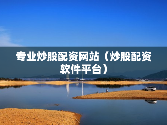 专业炒股配资网站（炒股配资软件平台）