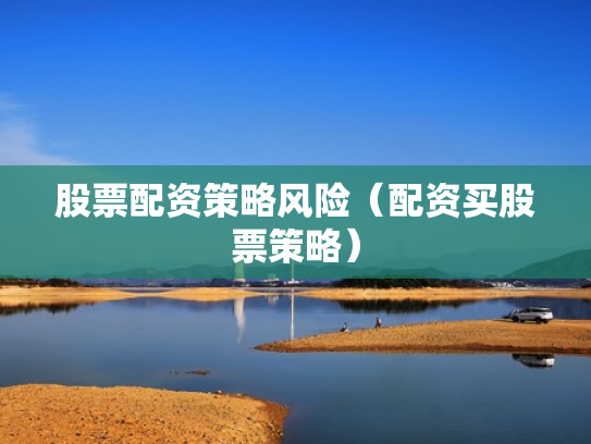 股票配资策略风险（配资买股票策略）