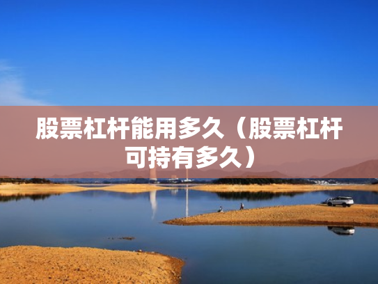 股票杠杆能用多久（股票杠杆可持有多久）