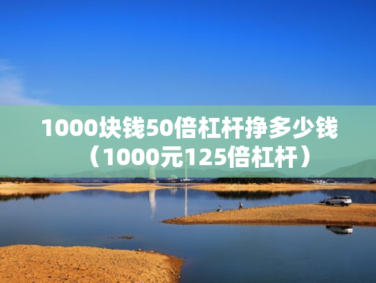 1000块钱50倍杠杆挣多少钱（1000元125倍杠杆）