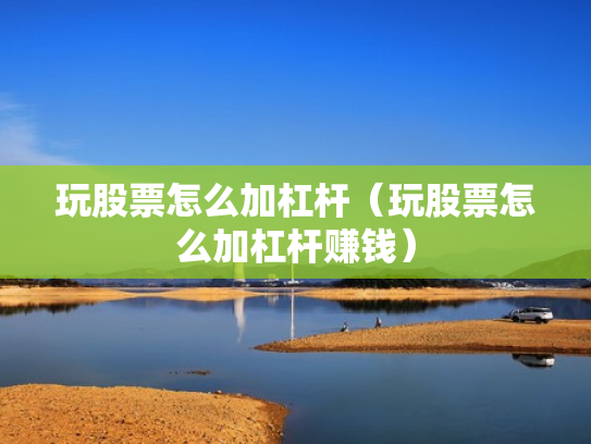 玩股票怎么加杠杆（玩股票怎么加杠杆赚钱）