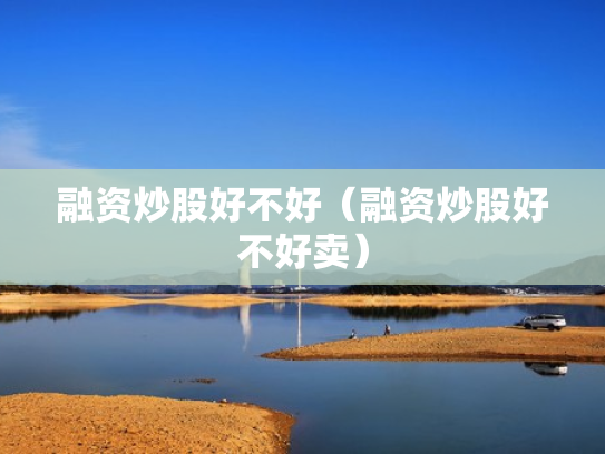 融资炒股好不好（融资炒股好不好卖）