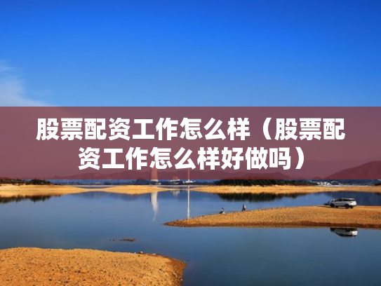 股票配资工作怎么样（股票配资工作怎么样好做吗）