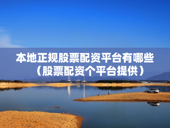 本地正规股票配资平台有哪些（股票配资个平台提供）