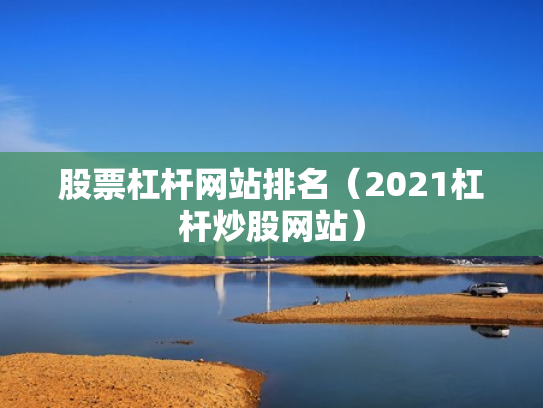 股票杠杆网站排名（2021杠杆炒股网站）