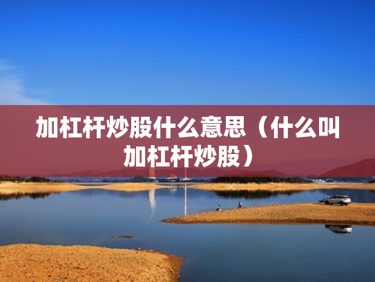 加杠杆炒股什么意思（什么叫加杠杆炒股）