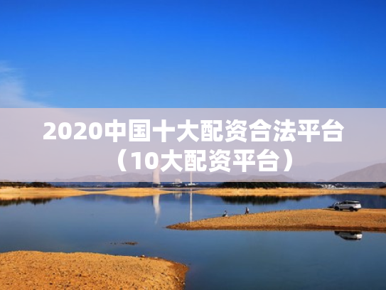 2020中国十大配资合法平台（10大配资平台）