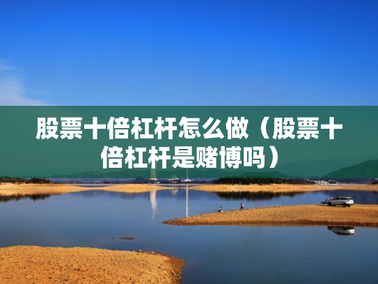 股票十倍杠杆怎么做（股票十倍杠杆是赌博吗）