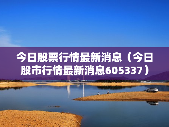 今日股票行情最新消息（今日股市行情最新消息605337）