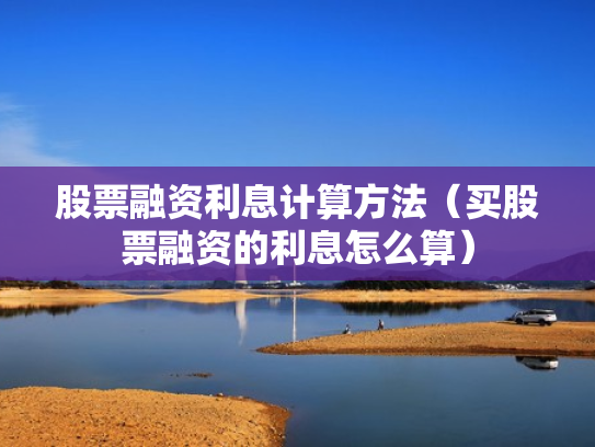 股票融资利息计算方法（买股票融资的利息怎么算）