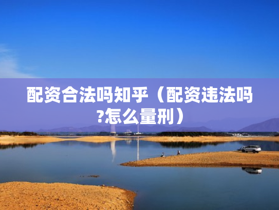 配资合法吗知乎（配资违法吗?怎么量刑）