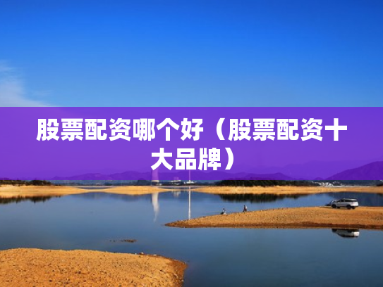 股票配资哪个好（股票配资十大品牌）