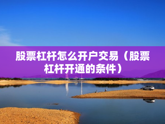 股票杠杆怎么开户交易（股票杠杆开通的条件）