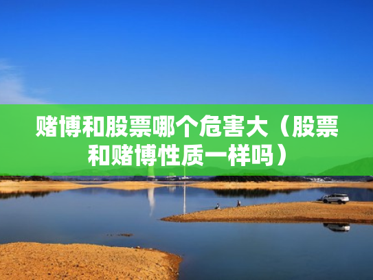 赌博和股票哪个危害大（股票和赌博性质一样吗）