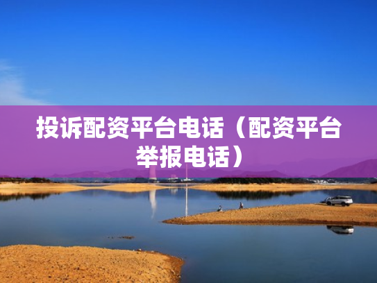 投诉配资平台电话（配资平台举报电话）