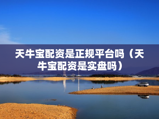 天牛宝配资是正规平台吗（天牛宝配资是实盘吗）
