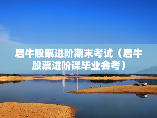 启牛股票进阶期末考试（启牛股票进阶课毕业会考）
