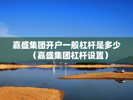 嘉盛集团开户一般杠杆是多少（嘉盛集团杠杆设置）