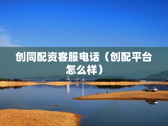 创同配资客服电话（创配平台怎么样）
