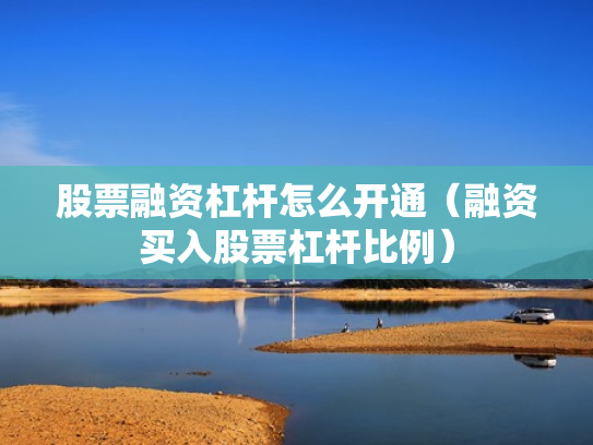 股票融资杠杆怎么开通（融资买入股票杠杆比例）