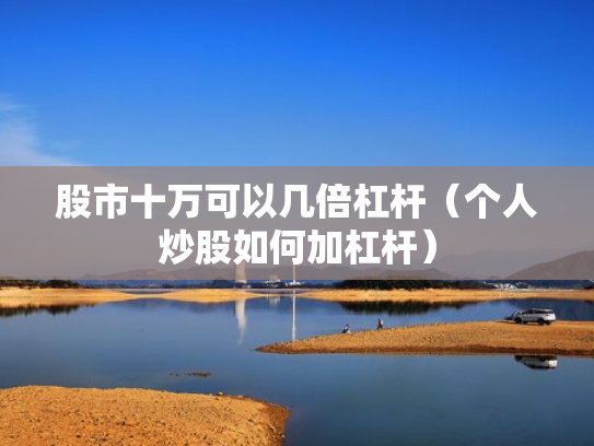 股市十万可以几倍杠杆（个人炒股如何加杠杆）