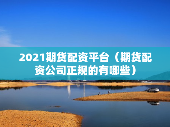 2021期货配资平台（期货配资公司正规的有哪些）