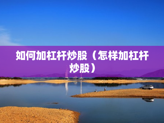 如何加杠杆炒股（怎样加杠杆炒股）