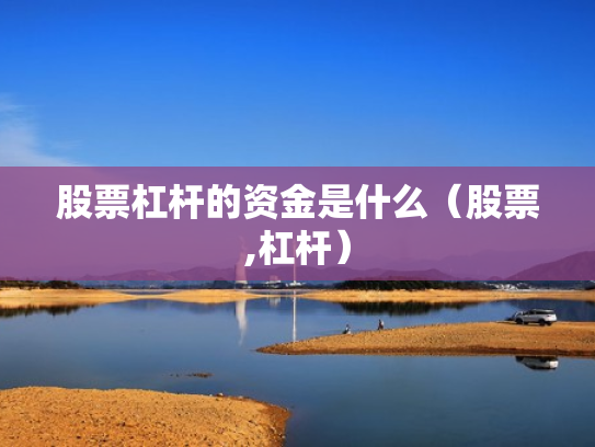 股票杠杆的资金是什么（股票,杠杆）