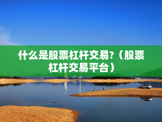 什么是股票杠杆交易?（股票杠杆交易平台）