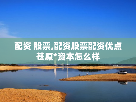 配资 股票,配资股票配资优点苍原*资本怎么样