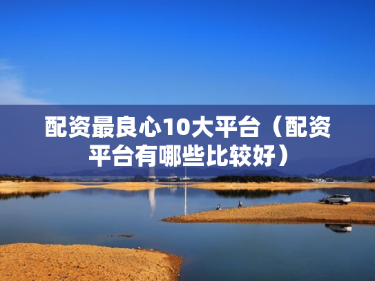 配资最良心10大平台（配资平台有哪些比较好）