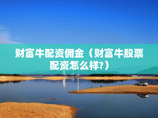 财富牛配资佣金（财富牛股票配资怎么样?）