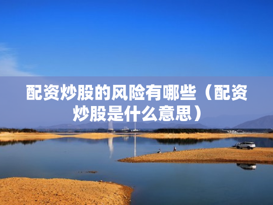 配资炒股的风险有哪些（配资炒股是什么意思）